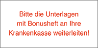 Bitte die Unterlagen mit Bonusheft an Ihre Krankenkasse weiterleiten!